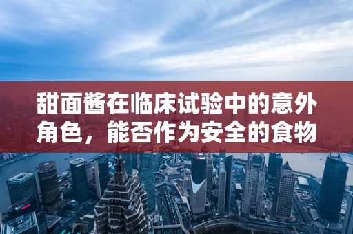 甜面酱在临床试验中的意外角色，能否作为安全的食物添加剂？