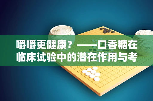 嚼嚼更健康？——口香糖在临床试验中的潜在作用与考量