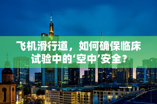 飞机滑行道，如何确保临床试验中的‘空中’安全？
