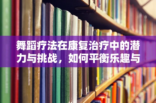 舞蹈疗法在康复治疗中的潜力与挑战，如何平衡乐趣与治疗效果？