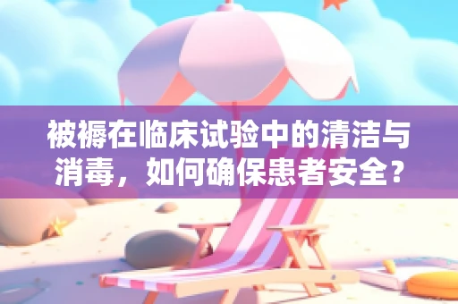 被褥在临床试验中的清洁与消毒，如何确保患者安全？