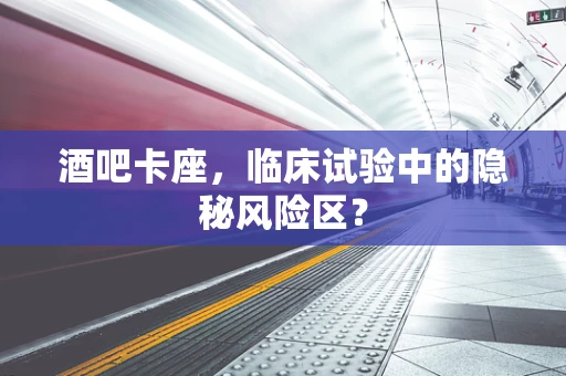 酒吧卡座，临床试验中的隐秘风险区？