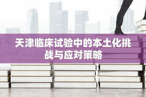天津临床试验中的本土化挑战与应对策略