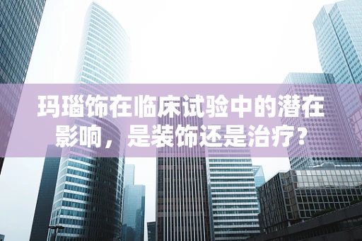 玛瑙饰在临床试验中的潜在影响，是装饰还是治疗？