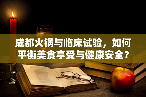 成都火锅与临床试验，如何平衡美食享受与健康安全？