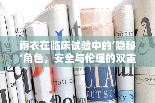 雨衣在临床试验中的‘隐秘’角色，安全与伦理的双重考量