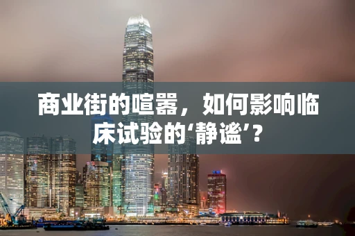 商业街的喧嚣，如何影响临床试验的‘静谧’？