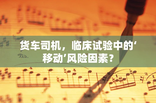 货车司机，临床试验中的‘移动’风险因素？