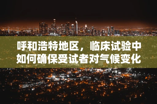 呼和浩特地区，临床试验中如何确保受试者对气候变化的适应性？