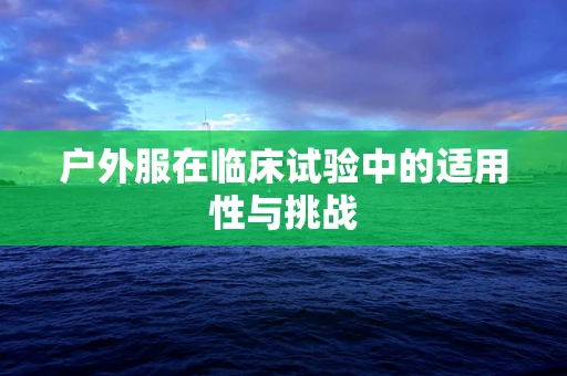 户外服在临床试验中的适用性与挑战