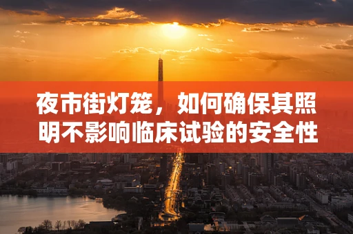 夜市街灯笼，如何确保其照明不影响临床试验的安全性？