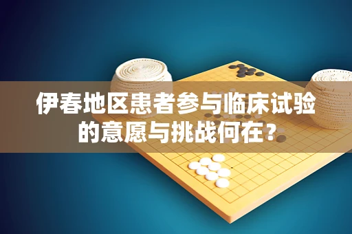 伊春地区患者参与临床试验的意愿与挑战何在？