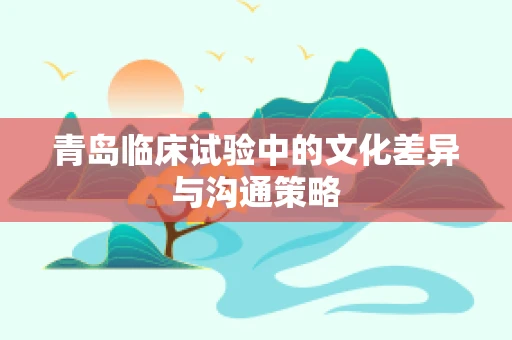 青岛临床试验中的文化差异与沟通策略
