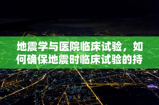 地震学与医院临床试验，如何确保地震时临床试验的持续与安全？