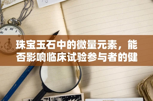 珠宝玉石中的微量元素，能否影响临床试验参与者的健康状态？