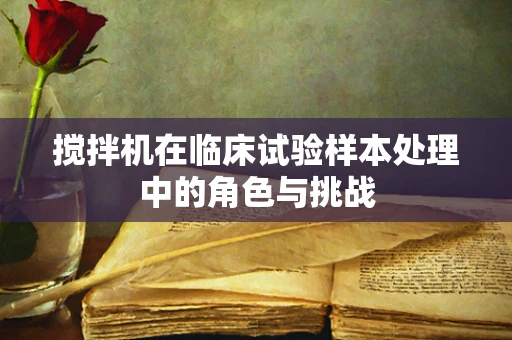 搅拌机在临床试验样本处理中的角色与挑战