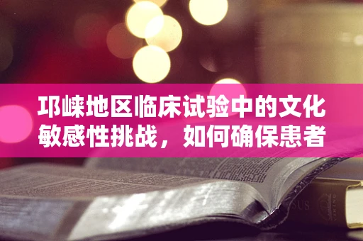邛崃地区临床试验中的文化敏感性挑战，如何确保患者参与的平等与尊重？