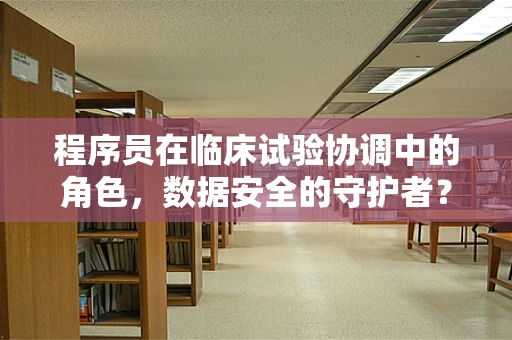 程序员在临床试验协调中的角色，数据安全的守护者？