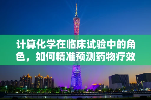 计算化学在临床试验中的角色，如何精准预测药物疗效？
