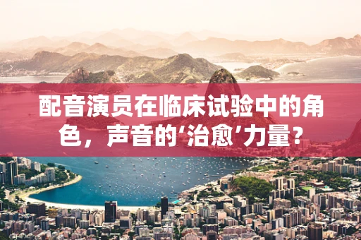 配音演员在临床试验中的角色，声音的‘治愈’力量？