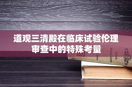 道观三清殿在临床试验伦理审查中的特殊考量