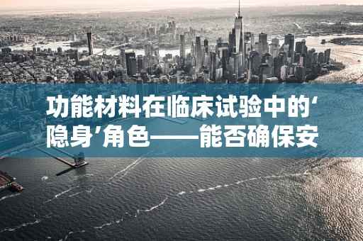 功能材料在临床试验中的‘隐身’角色——能否确保安全与效率的双重保障？