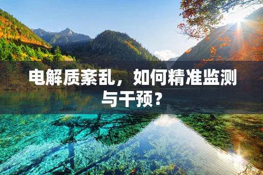 电解质紊乱，如何精准监测与干预？