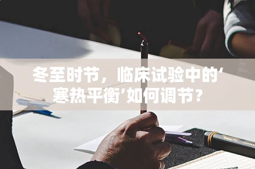 冬至时节，临床试验中的‘寒热平衡’如何调节？