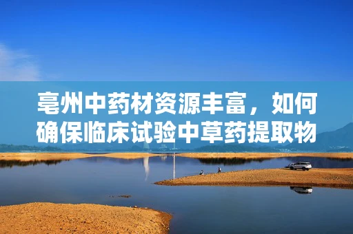 亳州中药材资源丰富，如何确保临床试验中草药提取物的标准化与质量控制？