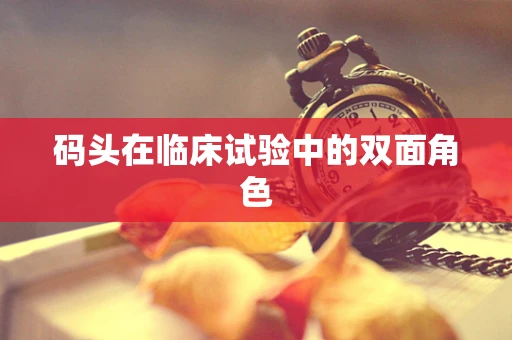 码头在临床试验中的双面角色