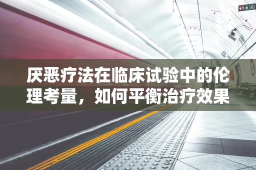 厌恶疗法在临床试验中的伦理考量，如何平衡治疗效果与患者心理？