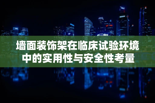 墙面装饰架在临床试验环境中的实用性与安全性考量