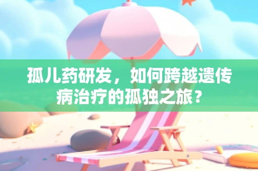 孤儿药研发，如何跨越遗传病治疗的孤独之旅？