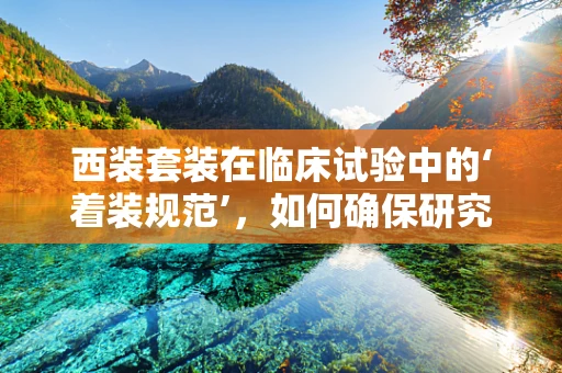 西装套装在临床试验中的‘着装规范’，如何确保研究参与者的舒适与专业形象？
