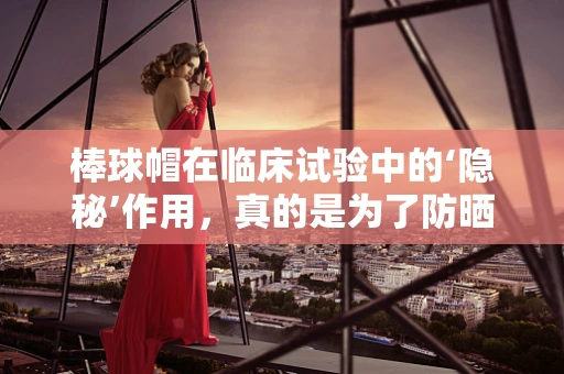 棒球帽在临床试验中的‘隐秘’作用，真的是为了防晒吗？
