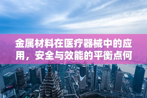 金属材料在医疗器械中的应用，安全与效能的平衡点何在？
