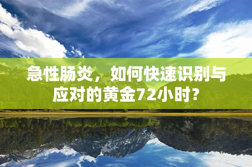 急性肠炎，如何快速识别与应对的黄金72小时？