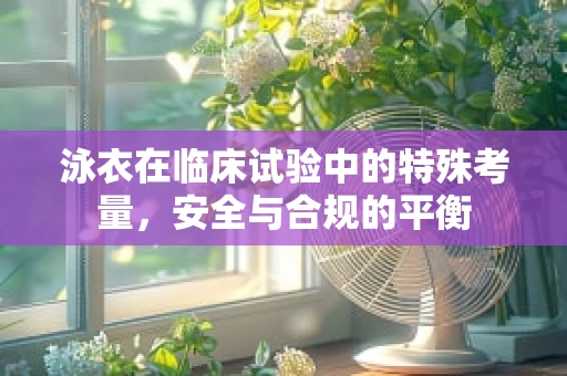 泳衣在临床试验中的特殊考量，安全与合规的平衡