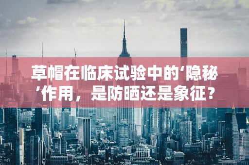 草帽在临床试验中的‘隐秘’作用，是防晒还是象征？