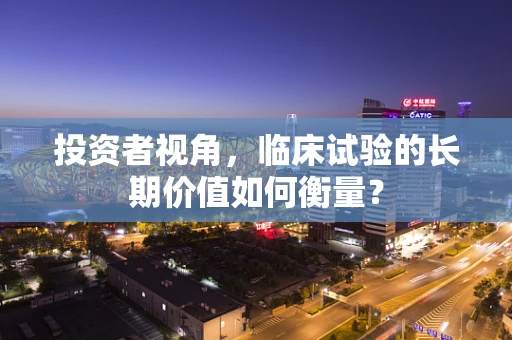 投资者视角，临床试验的长期价值如何衡量？