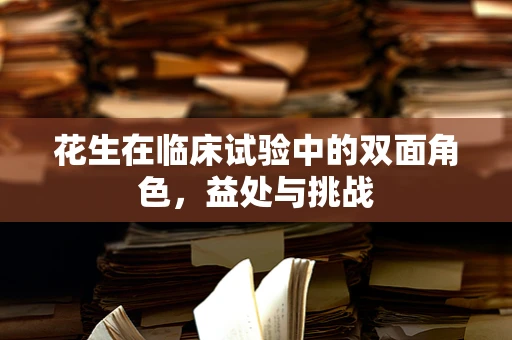 花生在临床试验中的双面角色，益处与挑战