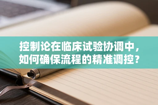 控制论在临床试验协调中，如何确保流程的精准调控？