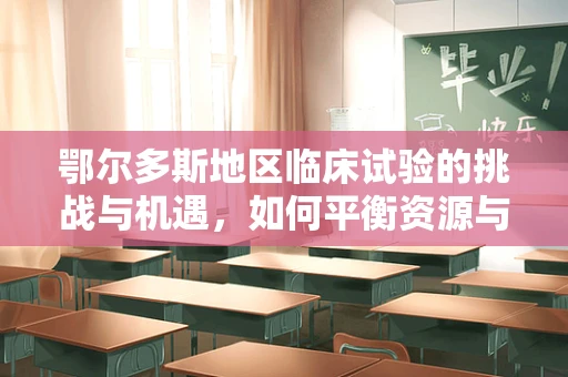 鄂尔多斯地区临床试验的挑战与机遇，如何平衡资源与患者多样性？
