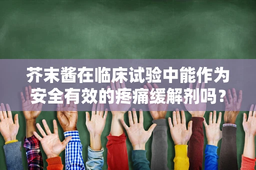 芥末酱在临床试验中能作为安全有效的疼痛缓解剂吗？