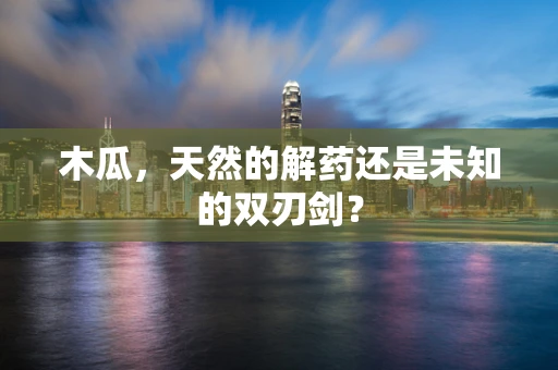 木瓜，天然的解药还是未知的双刃剑？