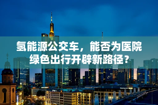 氢能源公交车，能否为医院绿色出行开辟新路径？