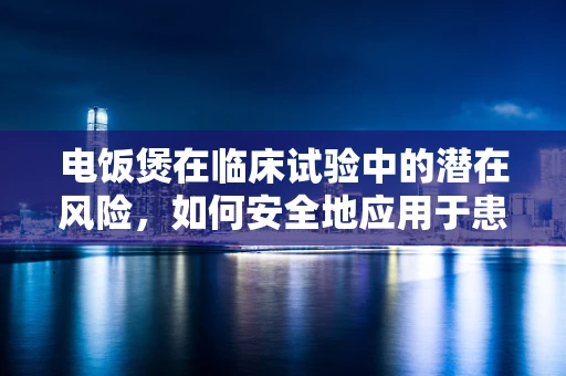 电饭煲在临床试验中的潜在风险，如何安全地应用于患者饮食管理？