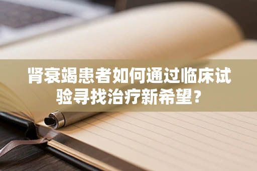 肾衰竭患者如何通过临床试验寻找治疗新希望？
