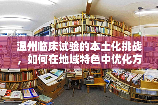 温州临床试验的本土化挑战，如何在地域特色中优化方案设计？