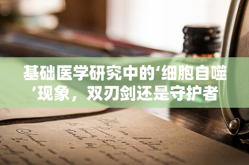 基础医学研究中的‘细胞自噬’现象，双刃剑还是守护者？
